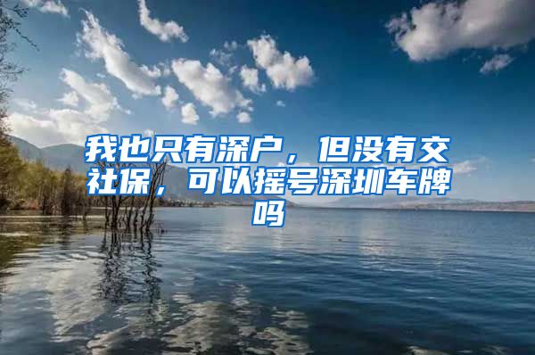 我也只有深户，但没有交社保，可以摇号深圳车牌吗