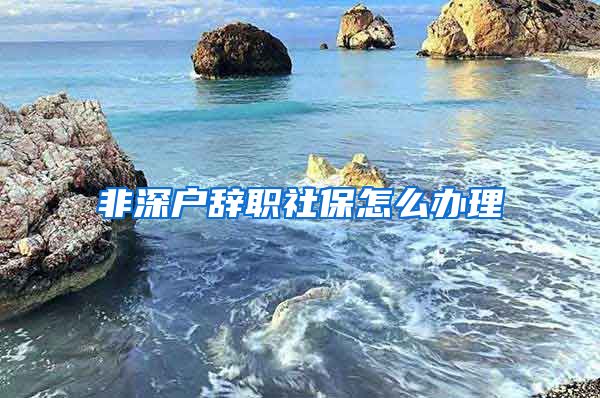 非深户辞职社保怎么办理