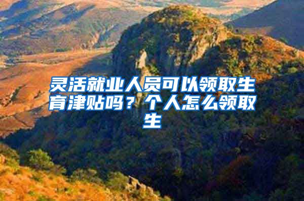 灵活就业人员可以领取生育津贴吗？个人怎么领取生