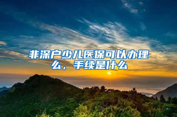 非深户少儿医保可以办理么，手续是什么
