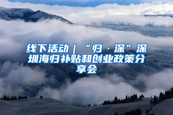 线下活动｜“归·深”深圳海归补贴和创业政策分享会