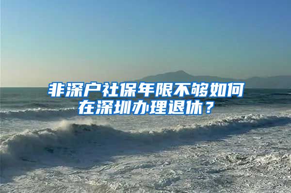 非深户社保年限不够如何在深圳办理退休？