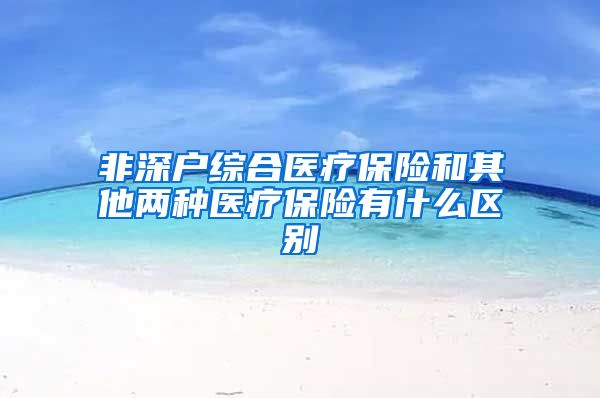 非深户综合医疗保险和其他两种医疗保险有什么区别