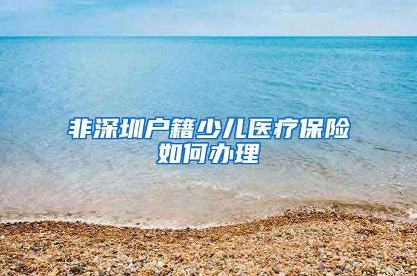 非深圳户籍少儿医疗保险如何办理