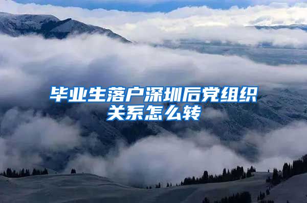 毕业生落户深圳后党组织关系怎么转