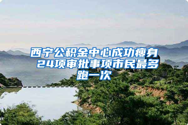 西宁公积金中心成功瘦身 24项审批事项市民最多跑一次