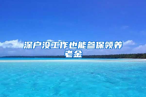 深户没工作也能参保领养老金