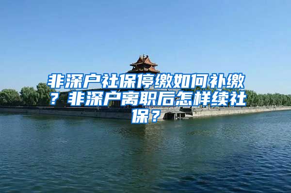 非深户社保停缴如何补缴？非深户离职后怎样续社保？