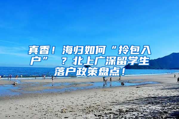 真香！海归如何“拎包入户” ？北上广深留学生落户政策盘点！