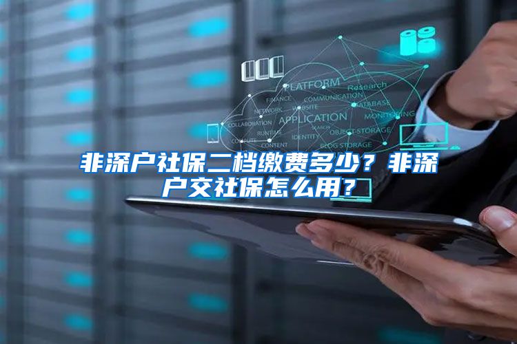 非深户社保二档缴费多少？非深户交社保怎么用？
