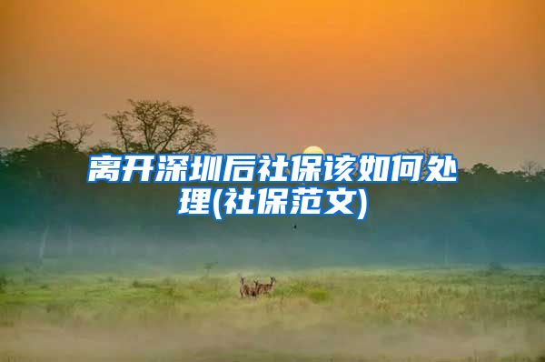 离开深圳后社保该如何处理(社保范文)