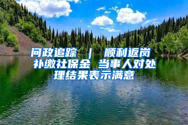 问政追踪 ｜ 顺利返岗 补缴社保金 当事人对处理结果表示满意