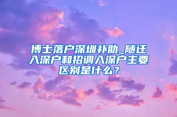 博士落户深圳补助_随迁入深户和招调入深户主要区别是什么？