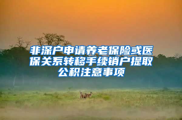非深户申请养老保险或医保关系转移手续销户提取公积注意事项