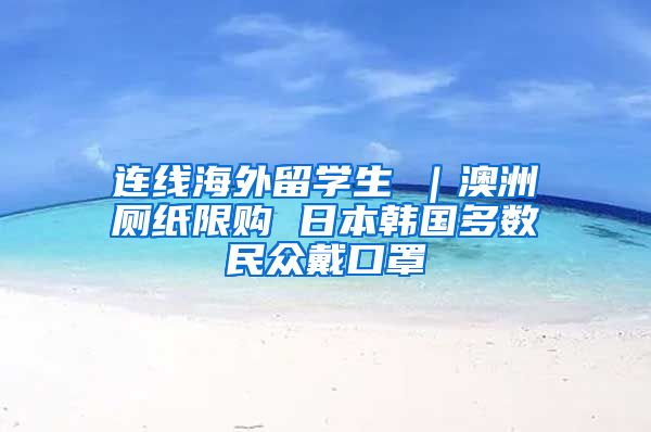 连线海外留学生④｜澳洲厕纸限购 日本韩国多数民众戴口罩