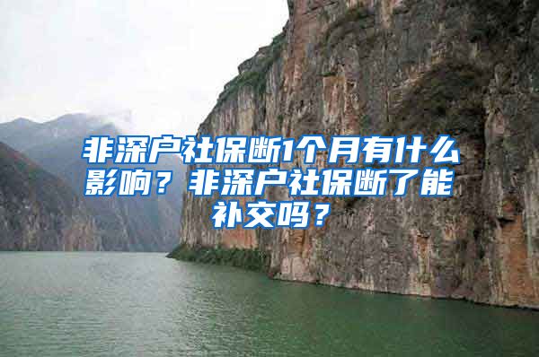 非深户社保断1个月有什么影响？非深户社保断了能补交吗？