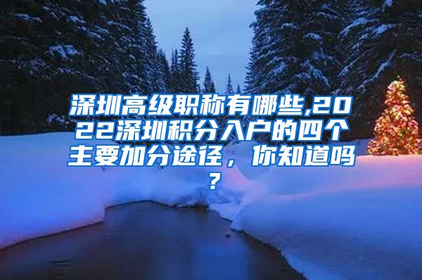 深圳高级职称有哪些,2022深圳积分入户的四个主要加分途径，你知道吗？