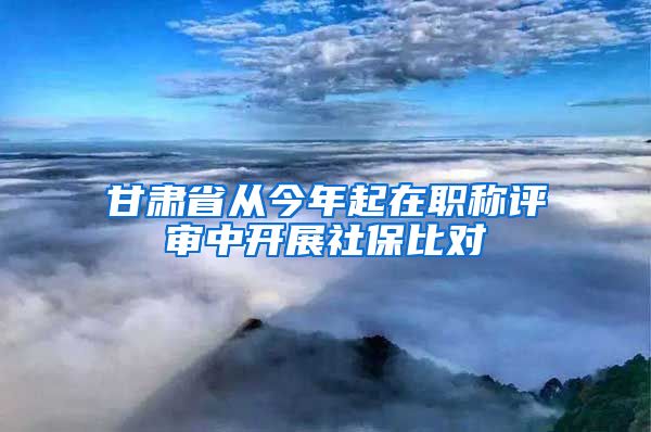 甘肃省从今年起在职称评审中开展社保比对
