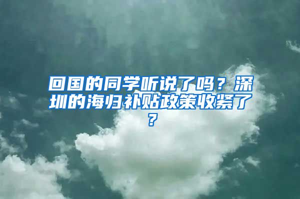 回国的同学听说了吗？深圳的海归补贴政策收紧了？