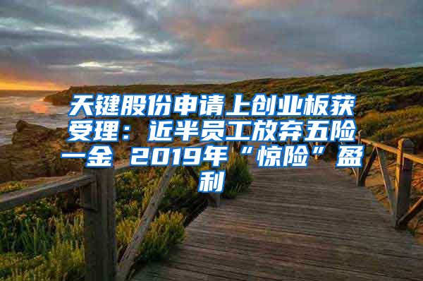 天键股份申请上创业板获受理：近半员工放弃五险一金 2019年“惊险”盈利