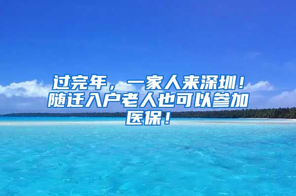 过完年，一家人来深圳！随迁入户老人也可以参加医保！