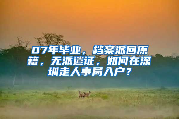 07年毕业，档案派回原籍，无派遣证，如何在深圳走人事局入户？