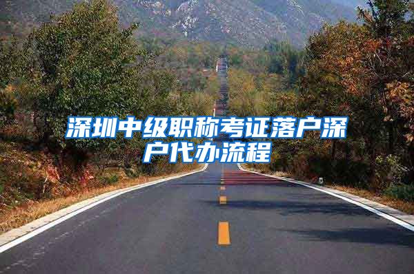 深圳中级职称考证落户深户代办流程
