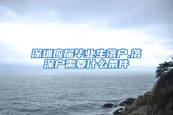 深圳应届毕业生落户,落深户需要什么条件