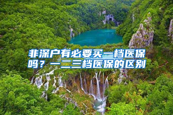 非深户有必要买一档医保吗？一二三档医保的区别