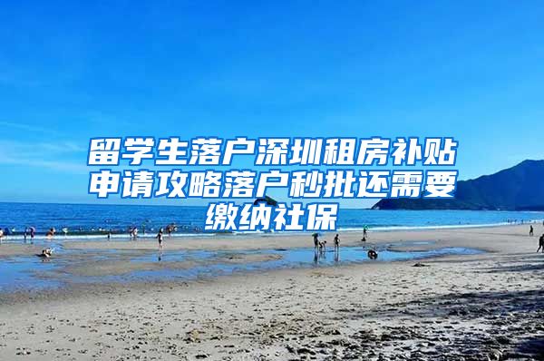 留学生落户深圳租房补贴申请攻略落户秒批还需要缴纳社保