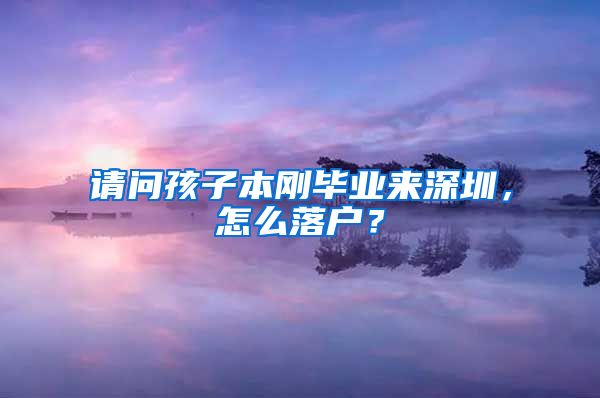 请问孩子本刚毕业来深圳，怎么落户？