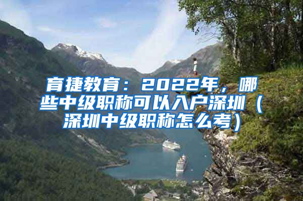 育捷教育：2022年，哪些中级职称可以入户深圳（深圳中级职称怎么考）