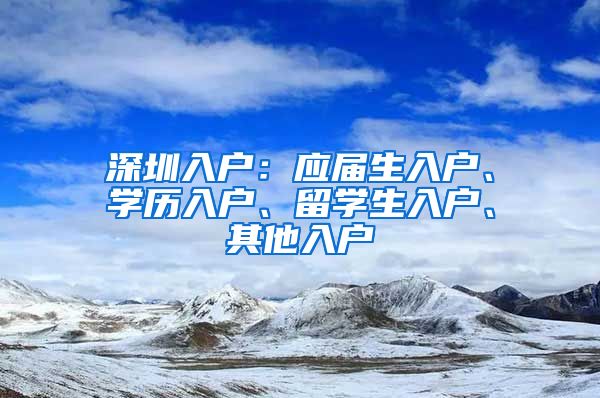 深圳入户：应届生入户、学历入户、留学生入户、其他入户