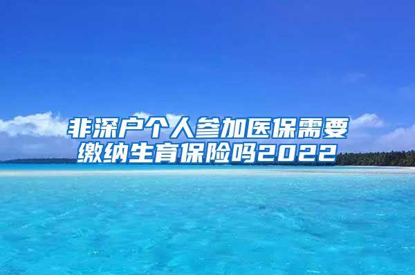 非深户个人参加医保需要缴纳生育保险吗2022