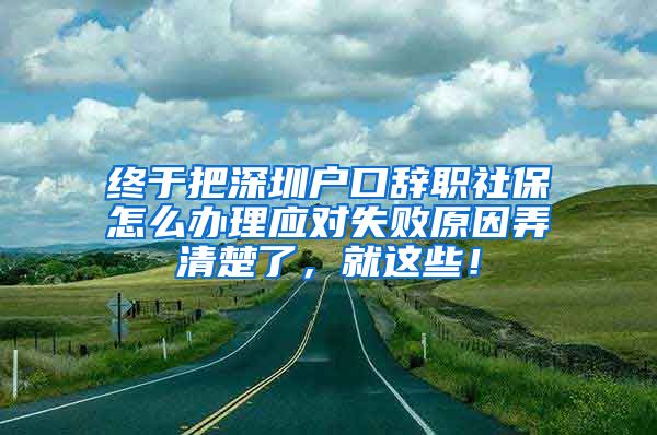 终于把深圳户口辞职社保怎么办理应对失败原因弄清楚了，就这些！
