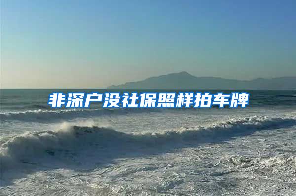 非深户没社保照样拍车牌