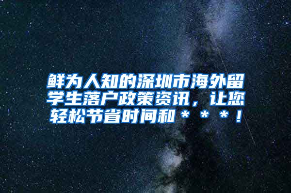 鲜为人知的深圳市海外留学生落户政策资讯，让您轻松节省时间和＊＊＊！