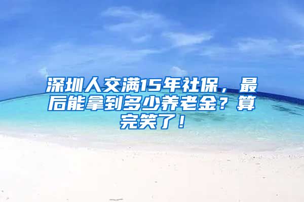 深圳人交满15年社保，最后能拿到多少养老金？算完笑了！