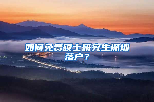 如何免费硕士研究生深圳落户？