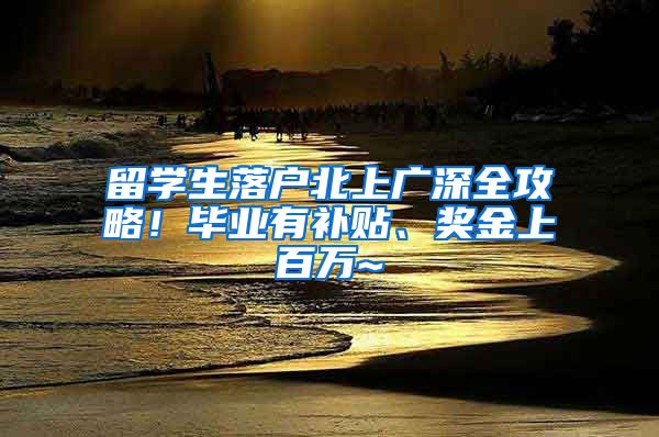 留学生落户北上广深全攻略！毕业有补贴、奖金上百万~