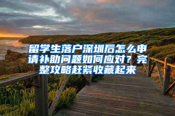 留学生落户深圳后怎么申请补助问题如何应对？完整攻略赶紧收藏起来