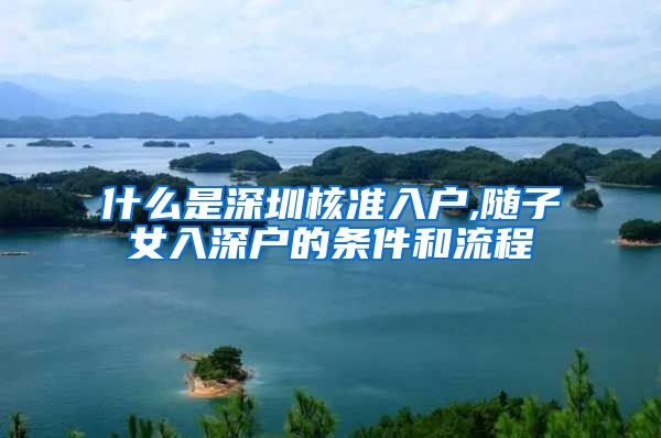 什么是深圳核准入户,随子女入深户的条件和流程