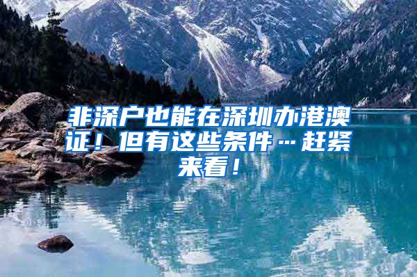 非深户也能在深圳办港澳证！但有这些条件…赶紧来看！