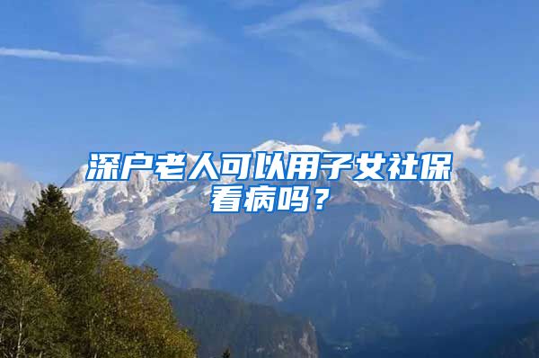 深户老人可以用子女社保看病吗？