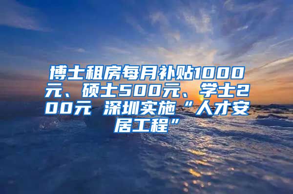 博士租房每月补贴1000元、硕士500元、学士200元 深圳实施“人才安居工程”