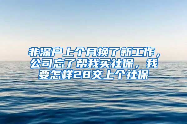 非深户上个月换了新工作，公司忘了帮我买社保，我要怎样28交上个社保