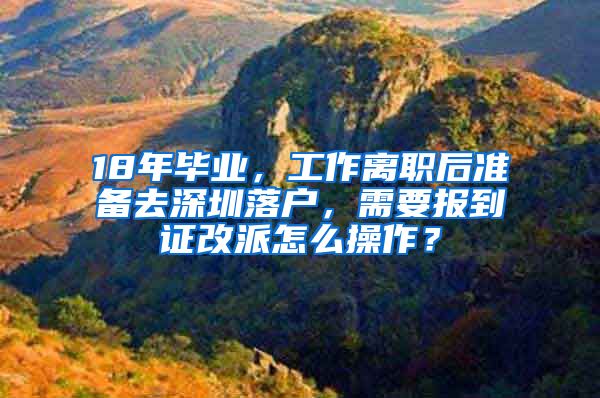 18年毕业，工作离职后准备去深圳落户，需要报到证改派怎么操作？