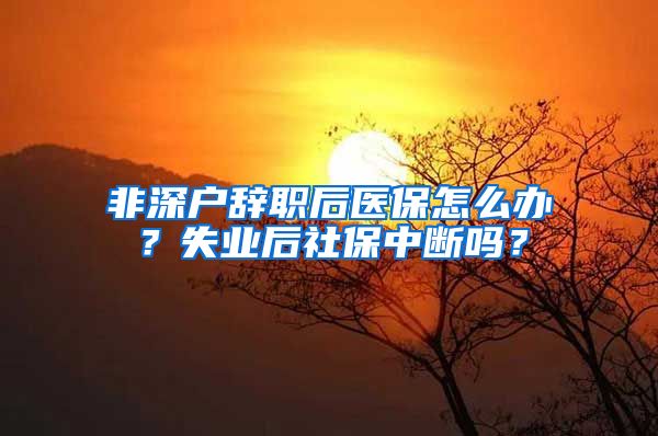 非深户辞职后医保怎么办？失业后社保中断吗？