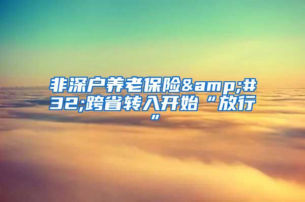 非深户养老保险&#32;跨省转入开始“放行”