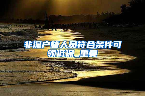 非深户籍人员符合条件可领低保_重复